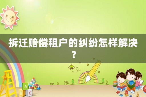 拆遷賠償租戶的糾紛怎樣解決？