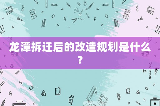 龍潭拆遷后的改造規劃是什么?