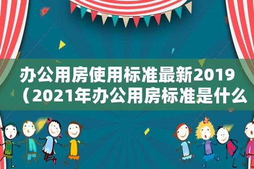 辦公用房使用標準最新2019（2021年辦公用房標準是什么）