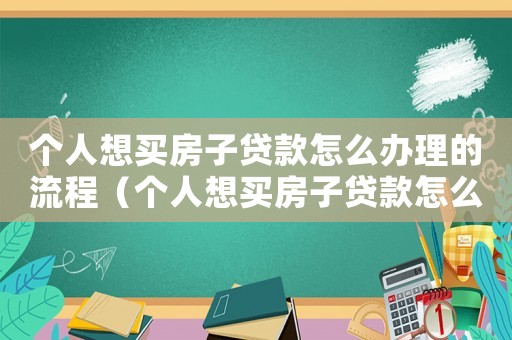 個人想買房子貸款怎么辦理的流程（個人想買房子貸款怎么辦理的）