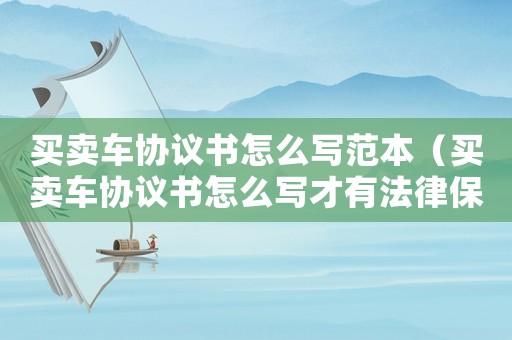 買賣車協議書怎么寫范本（買賣車協議書怎么寫才有法律保護）
