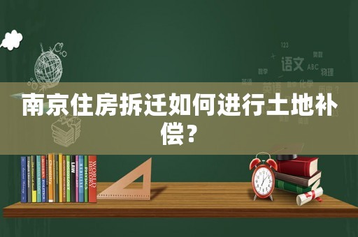 南京住房拆遷如何進行土地補償？