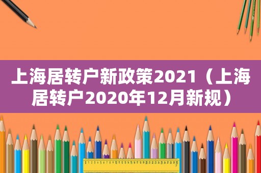 上海居轉(zhuǎn)戶新政策2021（上海居轉(zhuǎn)戶2020年12月新規(guī)）