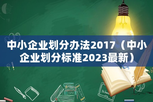 中小企業劃分辦法2017（中小企業劃分標準2023最新）