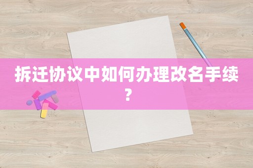 拆遷協議中如何辦理改名手續？
