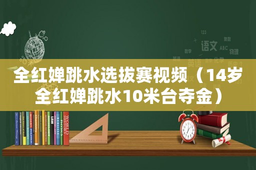 全紅嬋跳水選拔賽視頻（14歲全紅嬋跳水10米臺奪金）