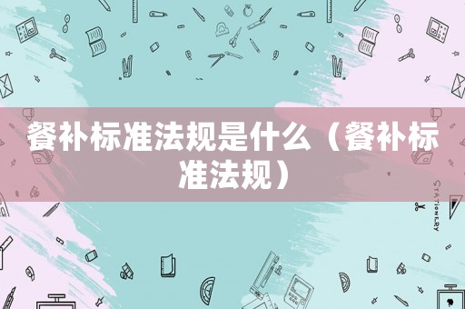 餐補標準法規是什么（餐補標準法規）