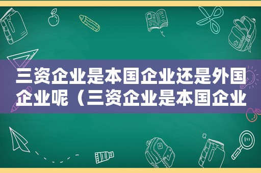 三資企業是本國企業還是外國企業呢（三資企業是本國企業還是外國企業）