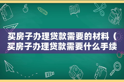 買房子辦理貸款需要的材料（買房子辦理貸款需要什么手續費）