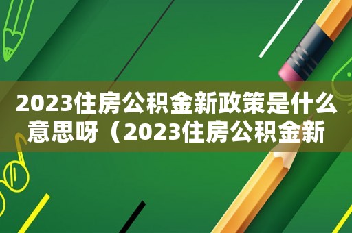 2023住房公積金新政策是什么意思呀（2023住房公積金新政策是什么意思）