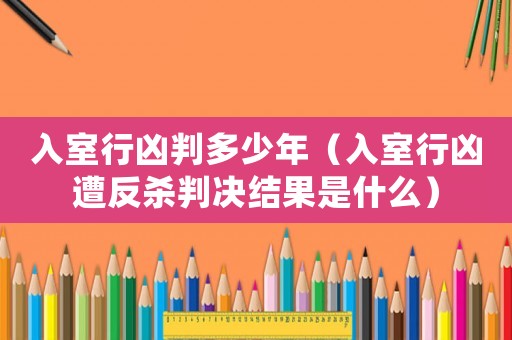 入室行兇判多少年（入室行兇遭反殺判決結果是什么）