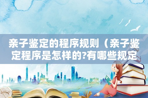 親子鑒定的程序規(guī)則（親子鑒定程序是怎樣的?有哪些規(guī)定）