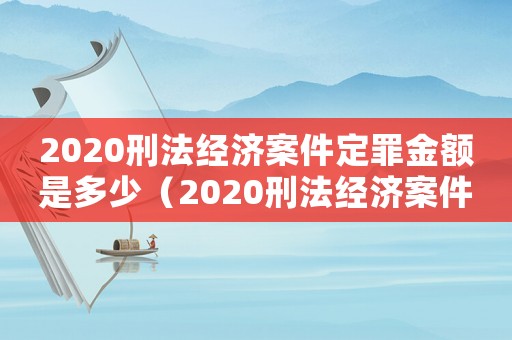 2020刑法經濟案件定罪金額是多少（2020刑法經濟案件定罪金額）