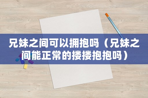 兄妹之間可以擁抱嗎（兄妹之間能正常的摟摟抱抱嗎）