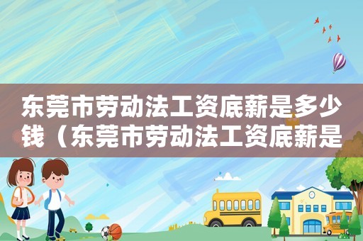 東莞市勞動(dòng)法工資底薪是多少錢（東莞市勞動(dòng)法工資底薪是多少）