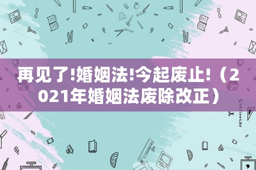 再見了!婚姻法!今起廢止!（2021年婚姻法廢除改正）