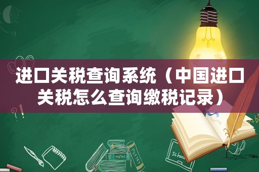 進口關稅查詢系統（中國進口關稅怎么查詢繳稅記錄）