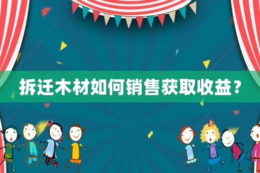 拆遷木材如何銷(xiāo)售獲取收益？