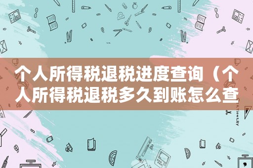 個人所得稅退稅進度查詢（個人所得稅退稅多久到賬怎么查）