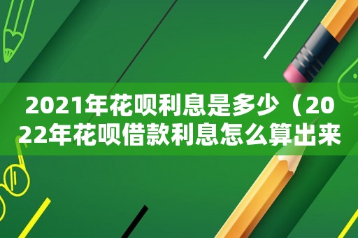2021年花唄利息是多少（2022年花唄借款利息怎么算出來的）