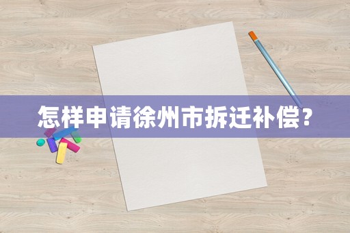 怎樣申請徐州市拆遷補償？