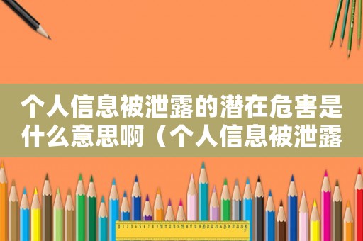 個人信息被泄露的潛在危害是什么意思啊（個人信息被泄露的潛在危害是什么意思）