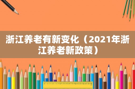 浙江養(yǎng)老有新變化（2021年浙江養(yǎng)老新政策）