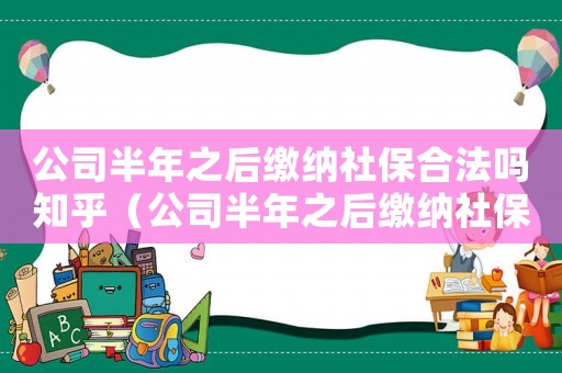 公司半年之后繳納社保合法嗎知乎（公司半年之后繳納社保合法嗎）