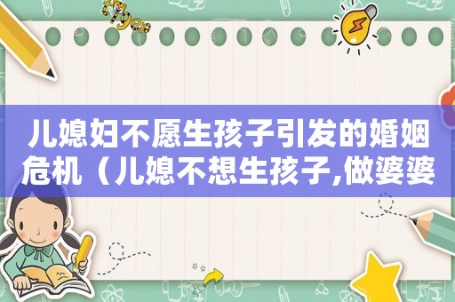 兒媳婦不愿生孩子引發的婚姻危機（兒媳不想生孩子,做婆婆的怎么辦?）