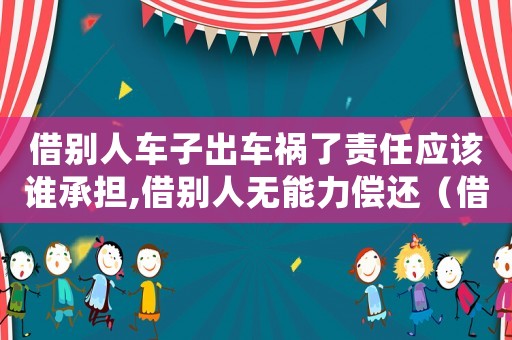借別人車子出車禍了責任應該誰承擔,借別人無能力償還（借別人車子出車禍了責任應該誰承擔）