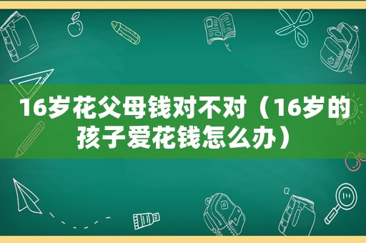 16歲花父母錢對不對（16歲的孩子愛花錢怎么辦）