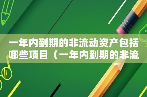 一年內(nèi)到期的非流動資產(chǎn)包括哪些項目（一年內(nèi)到期的非流動資產(chǎn)包括哪些）