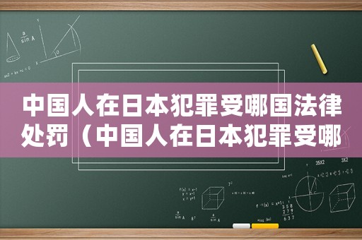 中國人在日本犯罪受哪國法律處罰（中國人在日本犯罪受哪國法律）