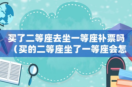買了二等座去坐一等座補票嗎（買的二等座坐了一等座會怎樣）