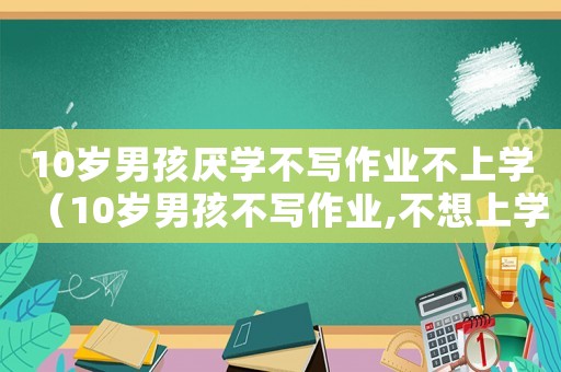 10歲男孩厭學(xué)不寫(xiě)作業(yè)不上學(xué)（10歲男孩不寫(xiě)作業(yè),不想上學(xué)怎么辦）