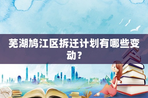 蕪湖鳩江區拆遷計劃有哪些變動？