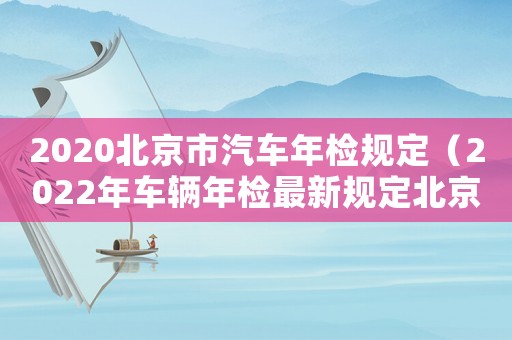 2020北京市汽車年檢規(guī)定（2022年車輛年檢最新規(guī)定北京）