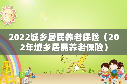 2022城鄉居民養老保險（202年城鄉居民養老保險）