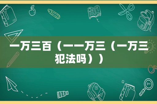 一萬(wàn)三百（一一萬(wàn)三（一萬(wàn)三犯法嗎））