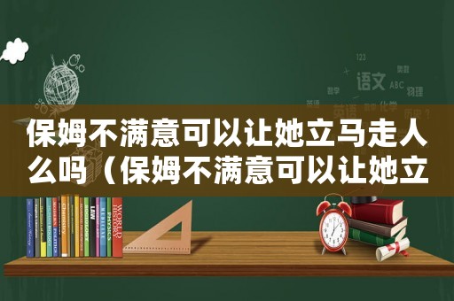 保姆不滿意可以讓她立馬走人么嗎（保姆不滿意可以讓她立馬走人么）