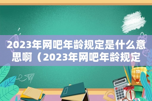 2023年網(wǎng)吧年齡規(guī)定是什么意思啊（2023年網(wǎng)吧年齡規(guī)定是什么意思）