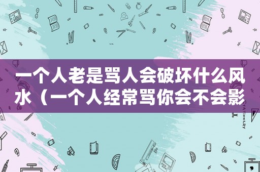 一個(gè)人老是罵人會(huì)破壞什么風(fēng)水（一個(gè)人經(jīng)常罵你會(huì)不會(huì)影響運(yùn)氣）