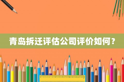 青島拆遷評估公司評價如何？