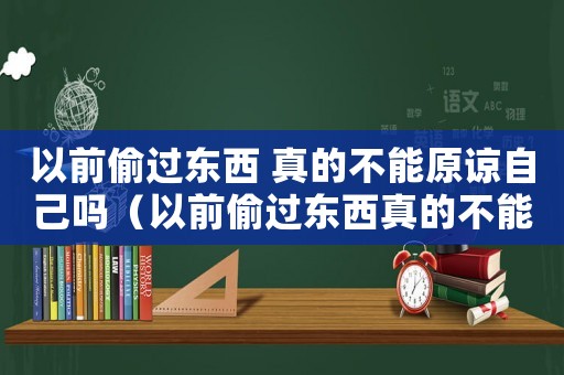 以前偷過東西 真的不能原諒自己嗎（以前偷過東西真的不能原諒自己嗎）