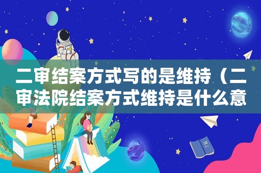 二審結案方式寫的是維持（二審法院結案方式維持是什么意思）