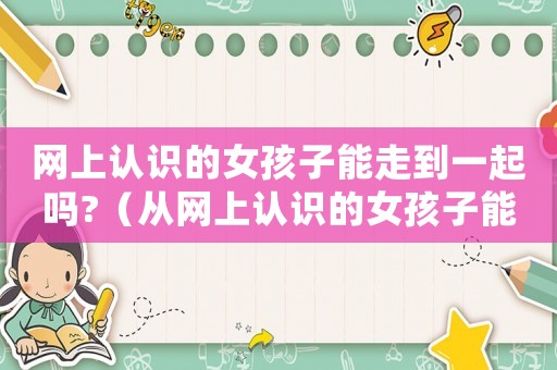 網上認識的女孩子能走到一起嗎?（從網上認識的女孩子能交朋友嗎?）