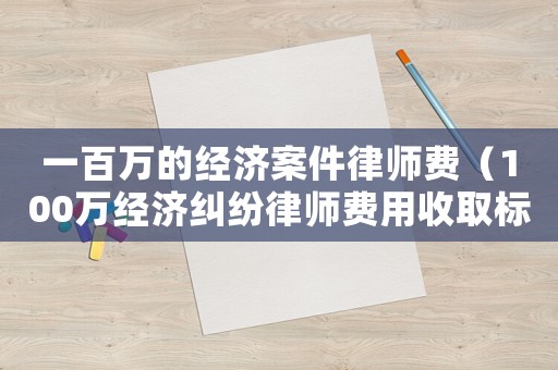 一百萬的經濟案件律師費（100萬經濟糾紛律師費用收取標準）