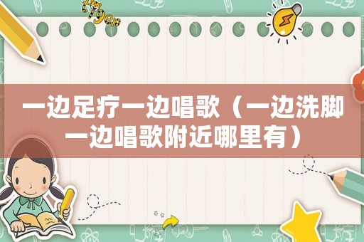 一邊足療一邊唱歌（一邊洗腳一邊唱歌附近哪里有）