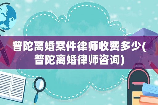 普陀離婚案件律師收費多少(普陀離婚律師咨詢)