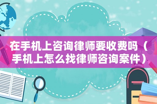 在手機上咨詢律師要收費嗎（手機上怎么找律師咨詢案件）